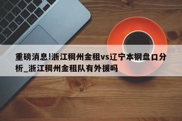 重磅消息!浙江稠州金租vs辽宁本钢盘口分析_浙江稠州金租队有外援吗