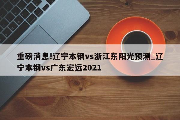 重磅消息!辽宁本钢vs浙江东阳光预测_辽宁本钢vs广东宏远2021