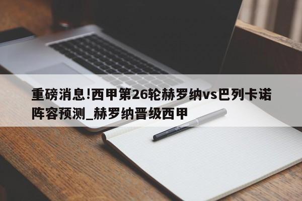 重磅消息!西甲第26轮赫罗纳vs巴列卡诺阵容预测_赫罗纳晋级西甲