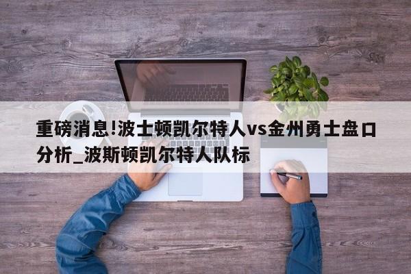 重磅消息!波士顿凯尔特人vs金州勇士盘口分析_波斯顿凯尔特人队标