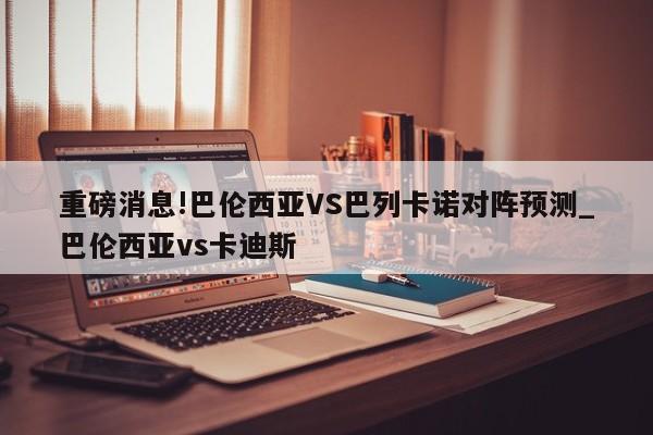 重磅消息!巴伦西亚VS巴列卡诺对阵预测_巴伦西亚vs卡迪斯