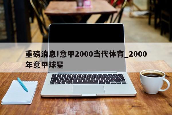 重磅消息!意甲2000当代体育_2000年意甲球星