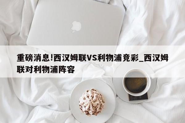 重磅消息!西汉姆联VS利物浦竞彩_西汉姆联对利物浦阵容