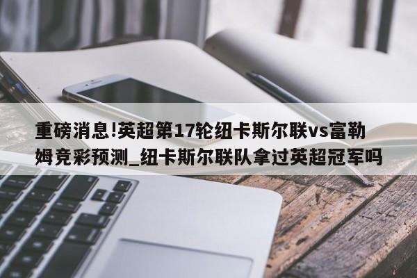 重磅消息!英超第17轮纽卡斯尔联vs富勒姆竞彩预测_纽卡斯尔联队拿过英超冠军吗