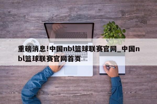 重磅消息!中国nbl篮球联赛官网_中国nbl篮球联赛官网首页