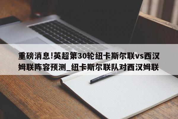 重磅消息!英超第30轮纽卡斯尔联vs西汉姆联阵容预测_纽卡斯尔联队对西汉姆联