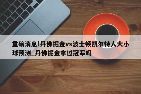 重磅消息!丹佛掘金vs波士顿凯尔特人大小球预测_丹佛掘金拿过冠军吗