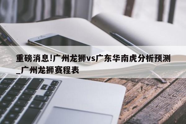 重磅消息!广州龙狮vs广东华南虎分析预测_广州龙狮赛程表