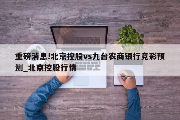 重磅消息!北京控股vs九台农商银行竞彩预测_北京控股行情