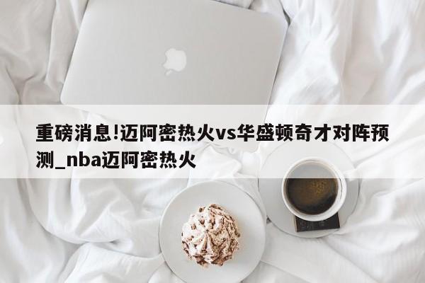 重磅消息!迈阿密热火vs华盛顿奇才对阵预测_nba迈阿密热火