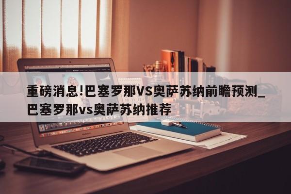 重磅消息!巴塞罗那VS奥萨苏纳前瞻预测_巴塞罗那vs奥萨苏纳推荐