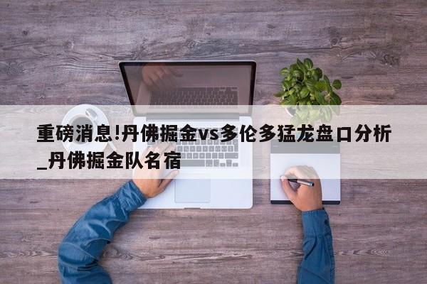 重磅消息!丹佛掘金vs多伦多猛龙盘口分析_丹佛掘金队名宿