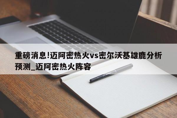 重磅消息!迈阿密热火vs密尔沃基雄鹿分析预测_迈阿密热火阵容