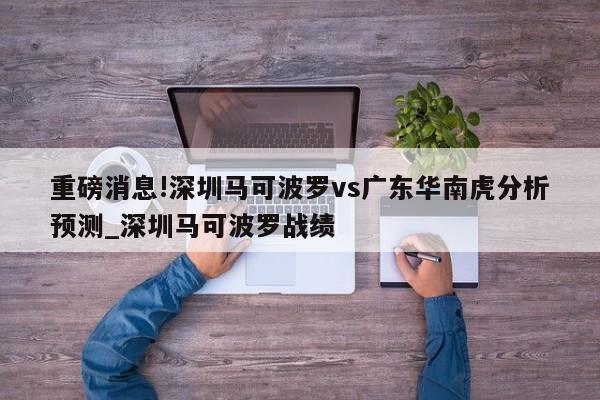 重磅消息!深圳马可波罗vs广东华南虎分析预测_深圳马可波罗战绩