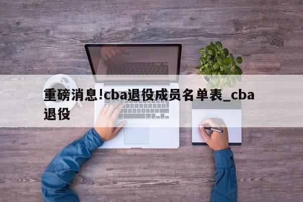 重磅消息!cba退役成员名单表_cba 退役