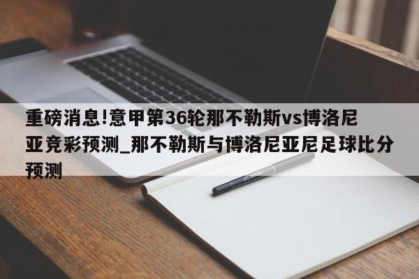 重磅消息!意甲第36轮那不勒斯vs博洛尼亚竞彩预测_那不勒斯与博洛尼亚尼足球比分预测