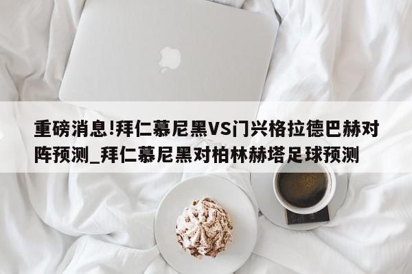 重磅消息!拜仁慕尼黑VS门兴格拉德巴赫对阵预测_拜仁慕尼黑对柏林赫塔足球预测