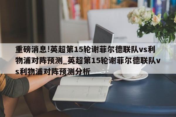 重磅消息!英超第15轮谢菲尔德联队vs利物浦对阵预测_英超第15轮谢菲尔德联队vs利物浦对阵预测分析