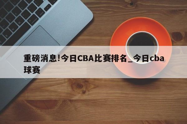 重磅消息!今日CBA比赛排名_今日cba球赛