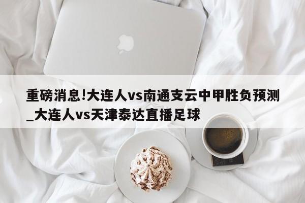 重磅消息!大连人vs南通支云中甲胜负预测_大连人vs天津泰达直播足球