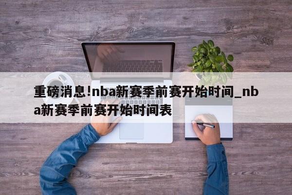 重磅消息!nba新赛季前赛开始时间_nba新赛季前赛开始时间表