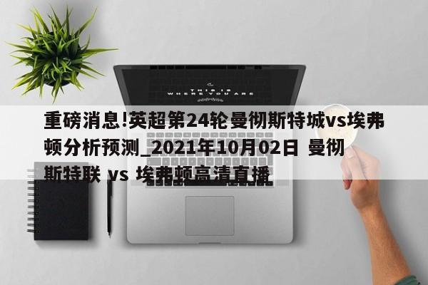 重磅消息!英超第24轮曼彻斯特城vs埃弗顿分析预测_2021年10月02日 曼彻斯特联 vs 埃弗顿高清直播