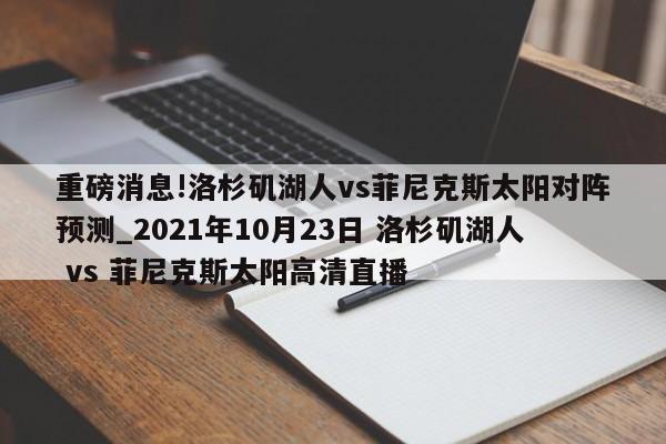 重磅消息!洛杉矶湖人vs菲尼克斯太阳对阵预测_2021年10月23日 洛杉矶湖人 vs 菲尼克斯太阳高清直播