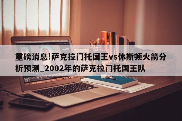 重磅消息!萨克拉门托国王vs休斯顿火箭分析预测_2002年的萨克拉门托国王队