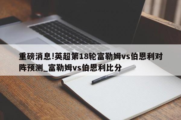 重磅消息!英超第18轮富勒姆vs伯恩利对阵预测_富勒姆vs伯恩利比分