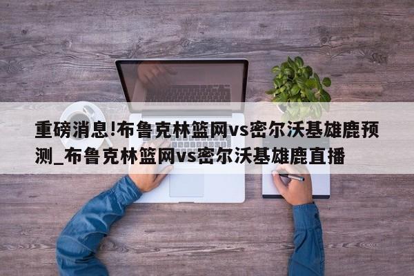 重磅消息!布鲁克林篮网vs密尔沃基雄鹿预测_布鲁克林篮网vs密尔沃基雄鹿直播