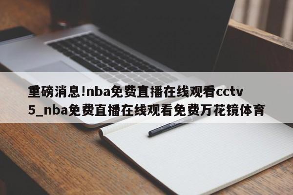 重磅消息!nba免费直播在线观看cctv5_nba免费直播在线观看免费万花镜体育