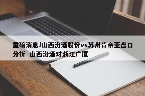 重磅消息!山西汾酒股份vs苏州肯帝亚盘口分析_山西汾酒对浙江广厦