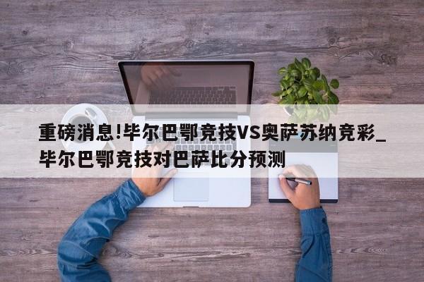 重磅消息!毕尔巴鄂竞技VS奥萨苏纳竞彩_毕尔巴鄂竞技对巴萨比分预测