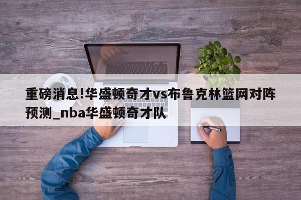 重磅消息!华盛顿奇才vs布鲁克林篮网对阵预测_nba华盛顿奇才队