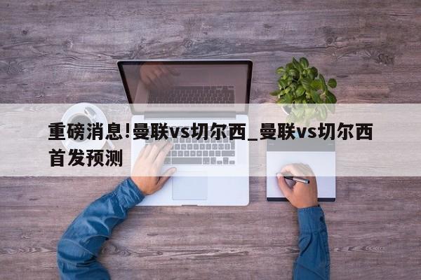 重磅消息!曼联vs切尔西_曼联vs切尔西首发预测