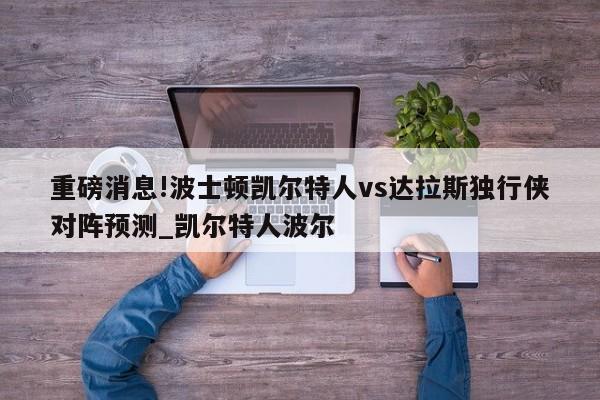 重磅消息!波士顿凯尔特人vs达拉斯独行侠对阵预测_凯尔特人波尔