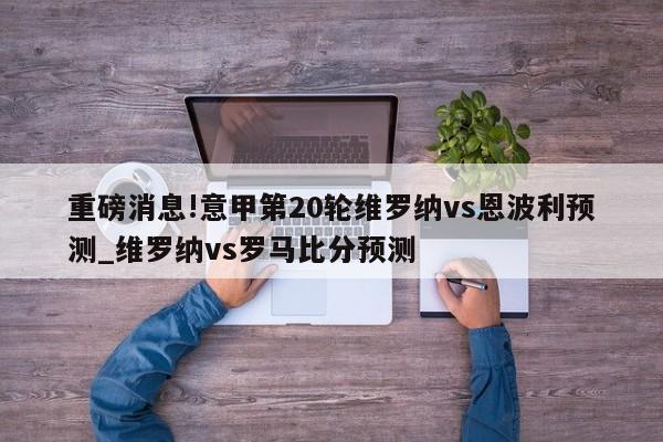 重磅消息!意甲第20轮维罗纳vs恩波利预测_维罗纳vs罗马比分预测