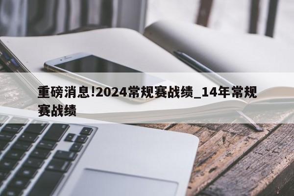 重磅消息!2024常规赛战绩_14年常规赛战绩