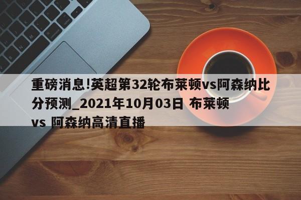 重磅消息!英超第32轮布莱顿vs阿森纳比分预测_2021年10月03日 布莱顿 vs 阿森纳高清直播