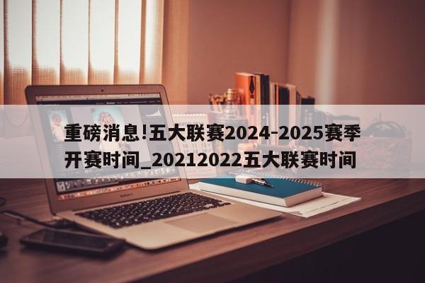 重磅消息!五大联赛2024-2025赛季开赛时间_20212022五大联赛时间