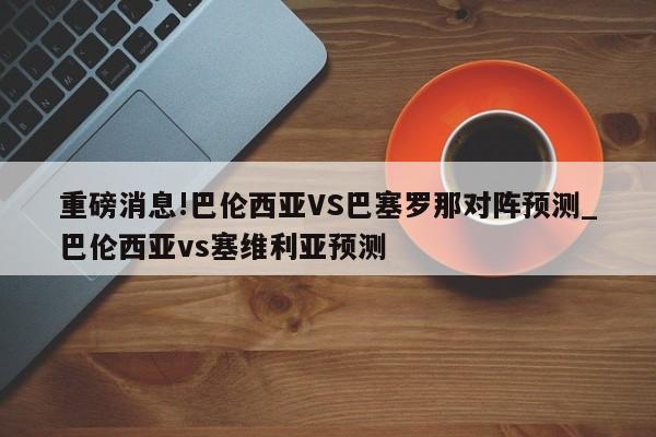 重磅消息!巴伦西亚VS巴塞罗那对阵预测_巴伦西亚vs塞维利亚预测