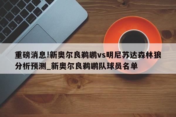 重磅消息!新奥尔良鹈鹕vs明尼苏达森林狼分析预测_新奥尔良鹈鹕队球员名单