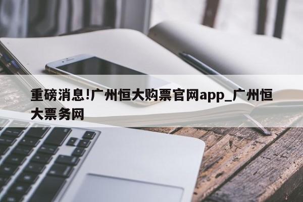 重磅消息!广州恒大购票官网app_广州恒大票务网