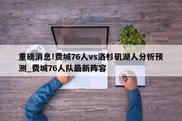 重磅消息!费城76人vs洛杉矶湖人分析预测_费城76人队最新阵容