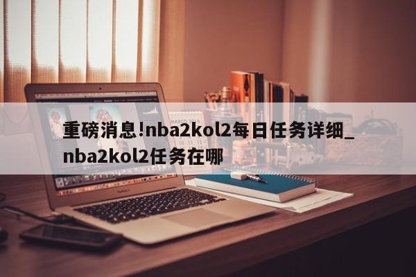 重磅消息!nba2kol2每日任务详细_nba2kol2任务在哪