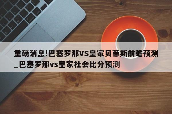 重磅消息!巴塞罗那VS皇家贝蒂斯前瞻预测_巴塞罗那vs皇家社会比分预测