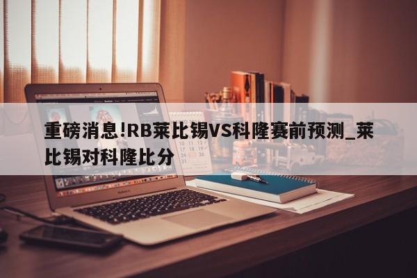 重磅消息!RB莱比锡VS科隆赛前预测_莱比锡对科隆比分