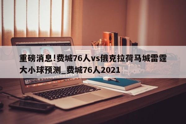 重磅消息!费城76人vs俄克拉荷马城雷霆大小球预测_费城76人2021