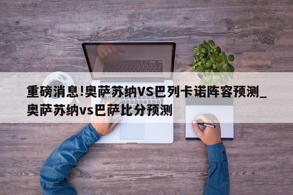 重磅消息!奥萨苏纳VS巴列卡诺阵容预测_奥萨苏纳vs巴萨比分预测