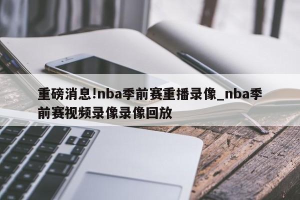 重磅消息!nba季前赛重播录像_nba季前赛视频录像录像回放